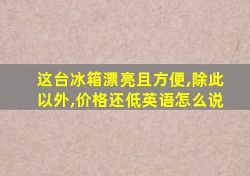 这台冰箱漂亮且方便,除此以外,价格还低英语怎么说