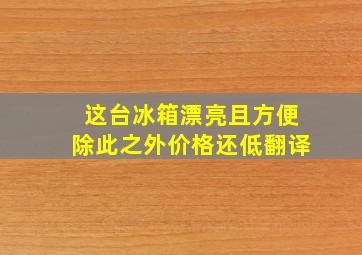 这台冰箱漂亮且方便除此之外价格还低翻译