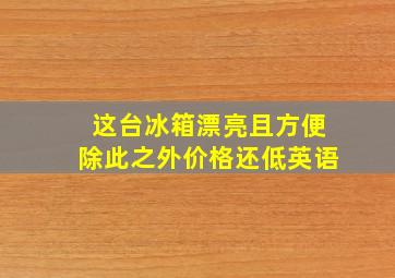 这台冰箱漂亮且方便除此之外价格还低英语