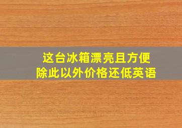 这台冰箱漂亮且方便除此以外价格还低英语