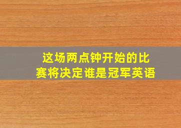 这场两点钟开始的比赛将决定谁是冠军英语