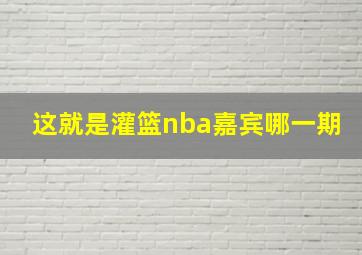 这就是灌篮nba嘉宾哪一期