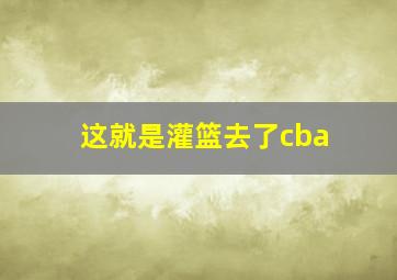 这就是灌篮去了cba