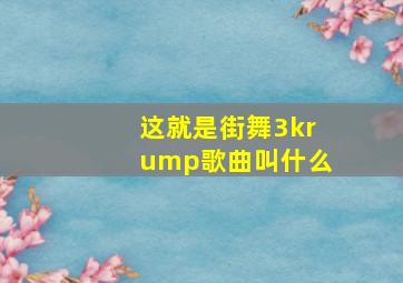 这就是街舞3krump歌曲叫什么