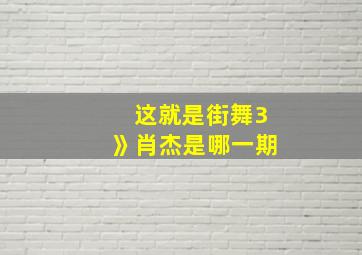 这就是街舞3》肖杰是哪一期