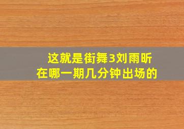 这就是街舞3刘雨昕在哪一期几分钟出场的