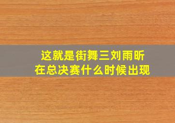 这就是街舞三刘雨昕在总决赛什么时候出现