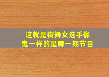 这就是街舞女选手像鬼一样的是哪一期节目