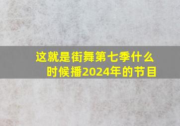 这就是街舞第七季什么时候播2024年的节目