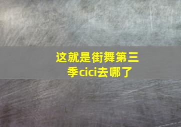 这就是街舞第三季cici去哪了