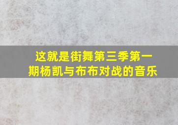 这就是街舞第三季第一期杨凯与布布对战的音乐