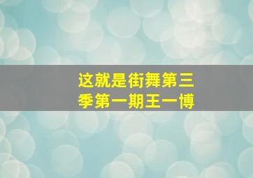 这就是街舞第三季第一期王一博