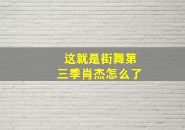 这就是街舞第三季肖杰怎么了