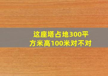 这座塔占地300平方米高100米对不对