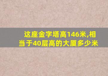 这座金字塔高146米,相当于40层高的大厦多少米