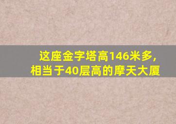 这座金字塔高146米多,相当于40层高的摩天大厦