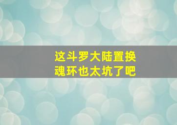 这斗罗大陆置换魂环也太坑了吧