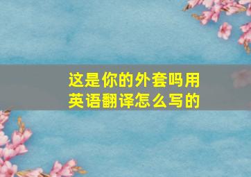 这是你的外套吗用英语翻译怎么写的