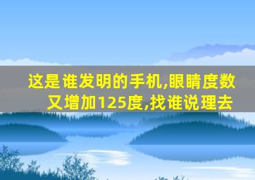 这是谁发明的手机,眼睛度数又增加125度,找谁说理去