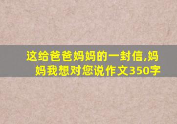 这给爸爸妈妈的一封信,妈妈我想对您说作文350字