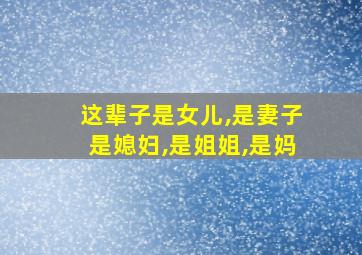 这辈子是女儿,是妻子是媳妇,是姐姐,是妈