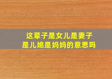 这辈子是女儿是妻子是儿媳是妈妈的意思吗