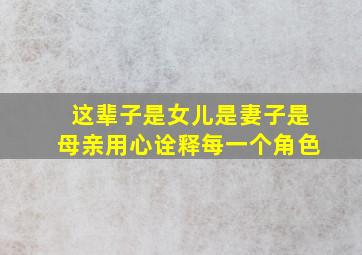 这辈子是女儿是妻子是母亲用心诠释每一个角色