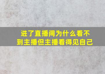 进了直播间为什么看不到主播但主播看得见自己