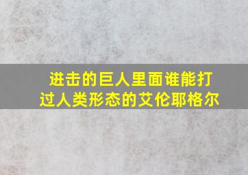 进击的巨人里面谁能打过人类形态的艾伦耶格尔