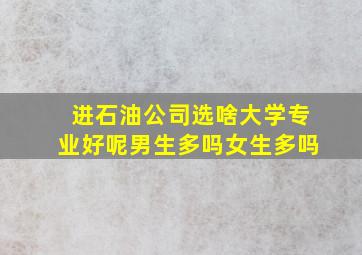 进石油公司选啥大学专业好呢男生多吗女生多吗