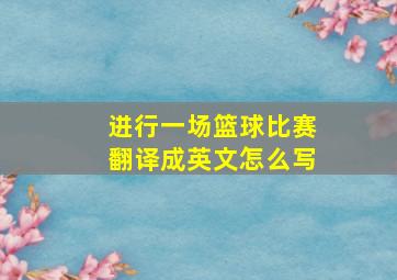 进行一场篮球比赛翻译成英文怎么写