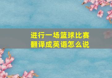 进行一场篮球比赛翻译成英语怎么说