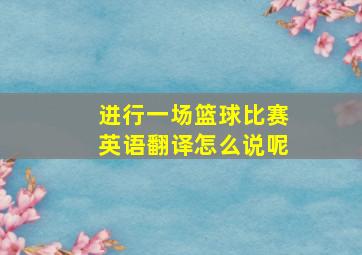 进行一场篮球比赛英语翻译怎么说呢