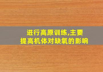 进行高原训练,主要提高机体对缺氧的影响