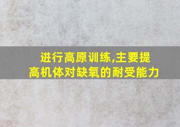 进行高原训练,主要提高机体对缺氧的耐受能力