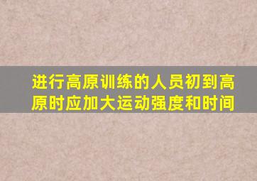 进行高原训练的人员初到高原时应加大运动强度和时间