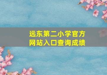 远东第二小学官方网站入口查询成绩