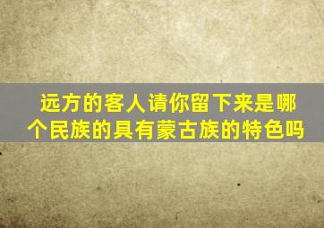 远方的客人请你留下来是哪个民族的具有蒙古族的特色吗