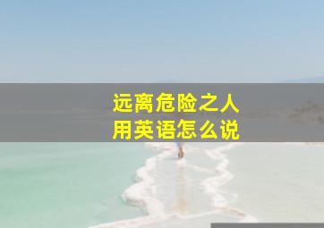 远离危险之人用英语怎么说