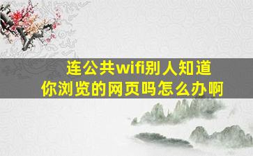 连公共wifi别人知道你浏览的网页吗怎么办啊