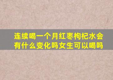 连续喝一个月红枣枸杞水会有什么变化吗女生可以喝吗