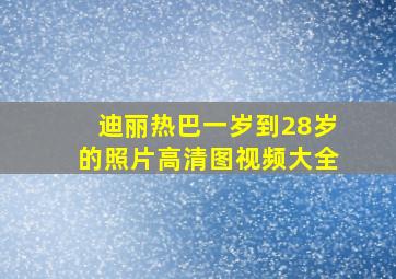 迪丽热巴一岁到28岁的照片高清图视频大全