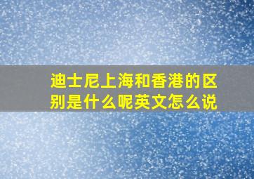 迪士尼上海和香港的区别是什么呢英文怎么说