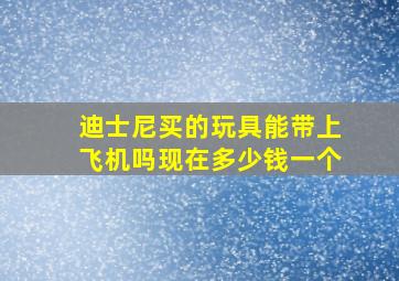 迪士尼买的玩具能带上飞机吗现在多少钱一个