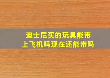 迪士尼买的玩具能带上飞机吗现在还能带吗