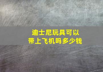 迪士尼玩具可以带上飞机吗多少钱