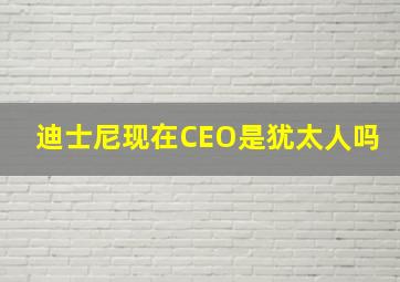 迪士尼现在CEO是犹太人吗