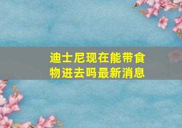 迪士尼现在能带食物进去吗最新消息