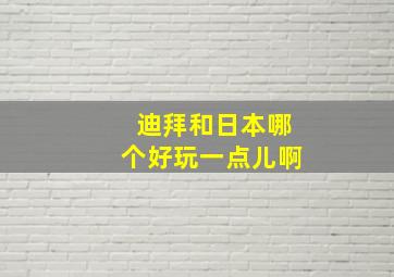 迪拜和日本哪个好玩一点儿啊