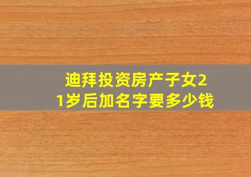 迪拜投资房产子女21岁后加名字要多少钱